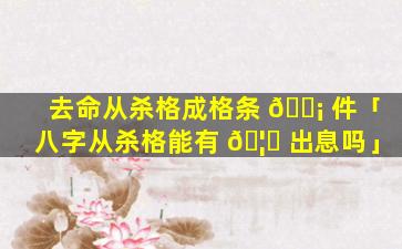 去命从杀格成格条 🐡 件「八字从杀格能有 🦉 出息吗」
